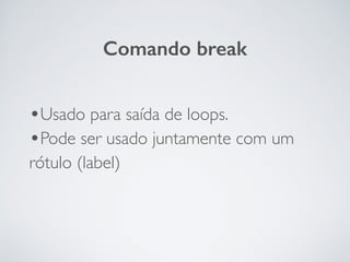 •Usado para saída de loops.	

•Pode ser usado juntamente com um
rótulo (label)
Comando break
 