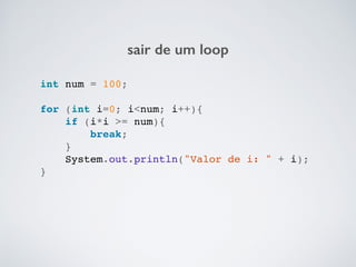sair de um loop
int num = 100;!
!
for (int i=0; i<num; i++){!
if (i*i >= num){!
break;!
}!
System.out.println("Valor de i: " + i);!
}!
 