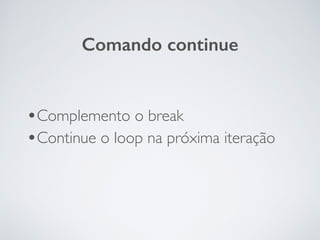 •Complemento o break	

•Continue o loop na próxima iteração
Comando continue
 