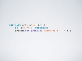 for (int i=0; i<10; i++){!
if (i%2 == 0) continue;!
System.out.println("valor de i: " + i);!
}!
 