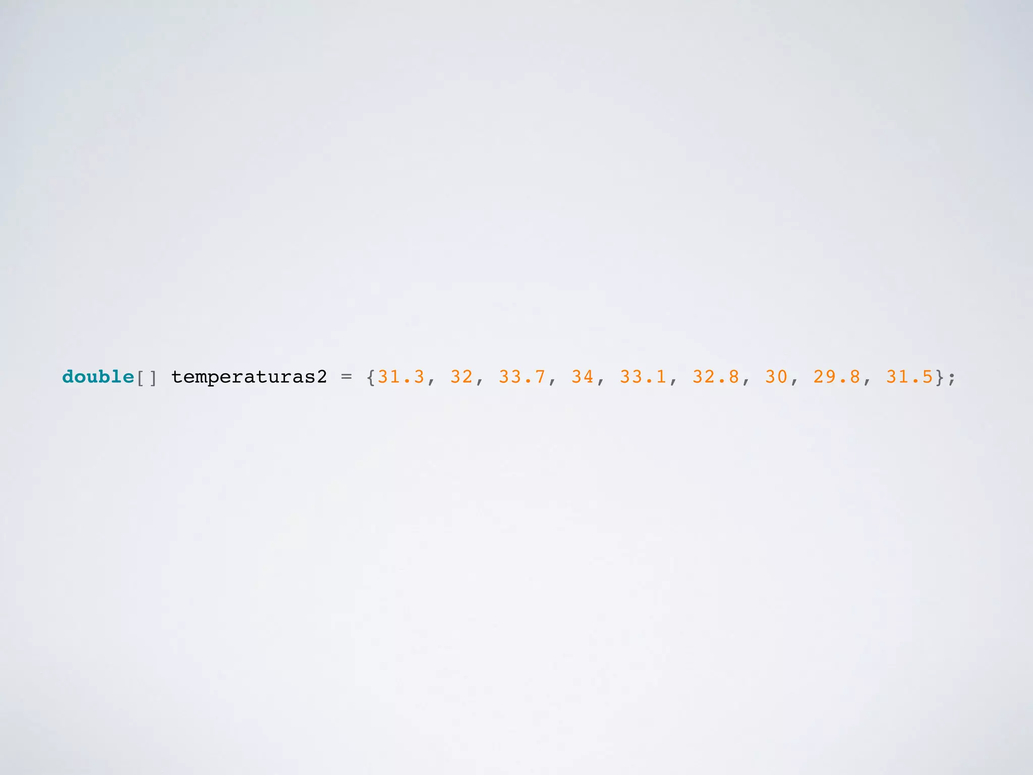 double[] temperaturas2 = {31.3, 32, 33.7, 34, 33.1, 32.8, 30, 29.8, 31.5};!
 