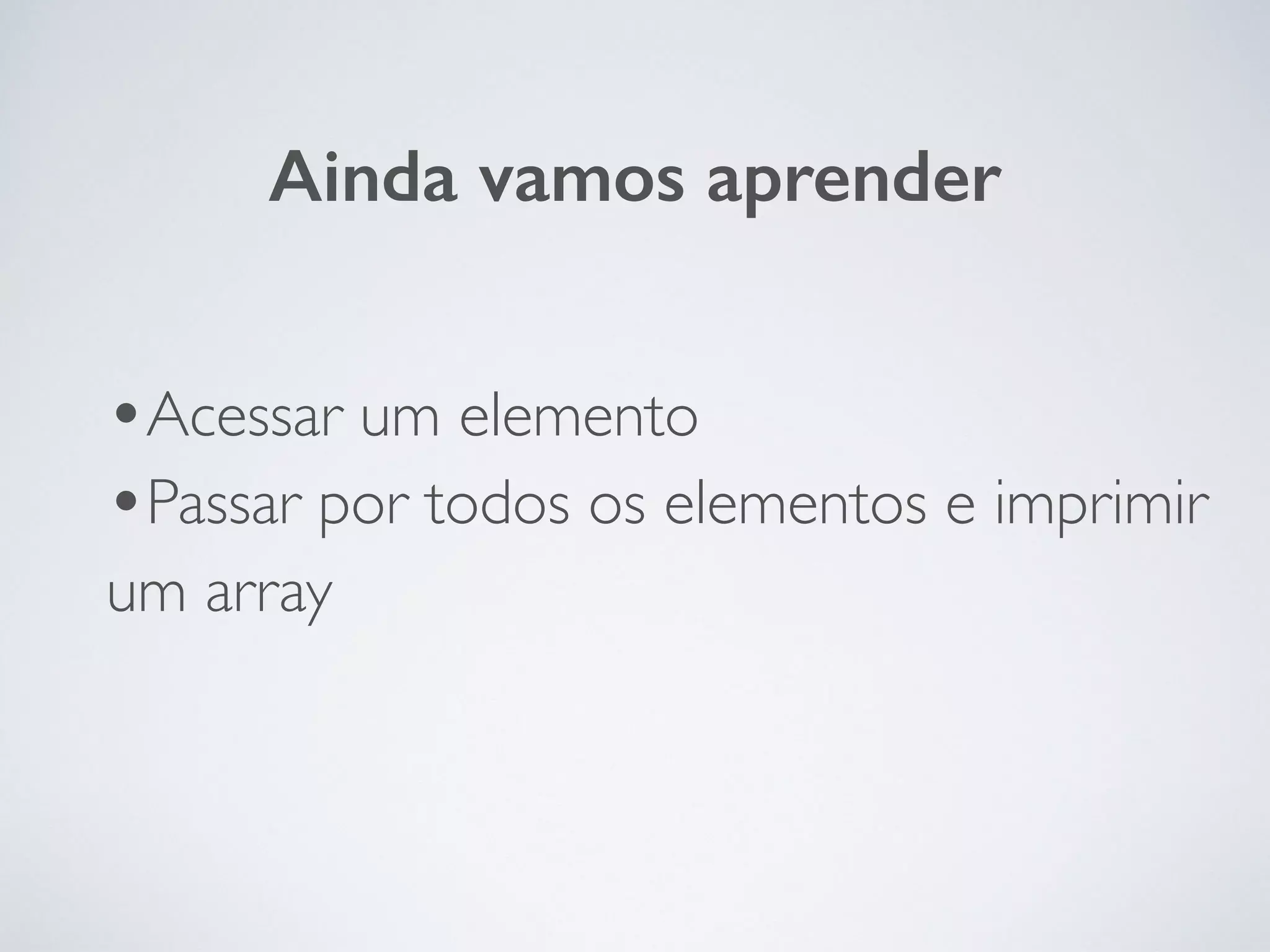 •Acessar um elemento	

•Passar por todos os elementos e imprimir
um array
Ainda vamos aprender
 