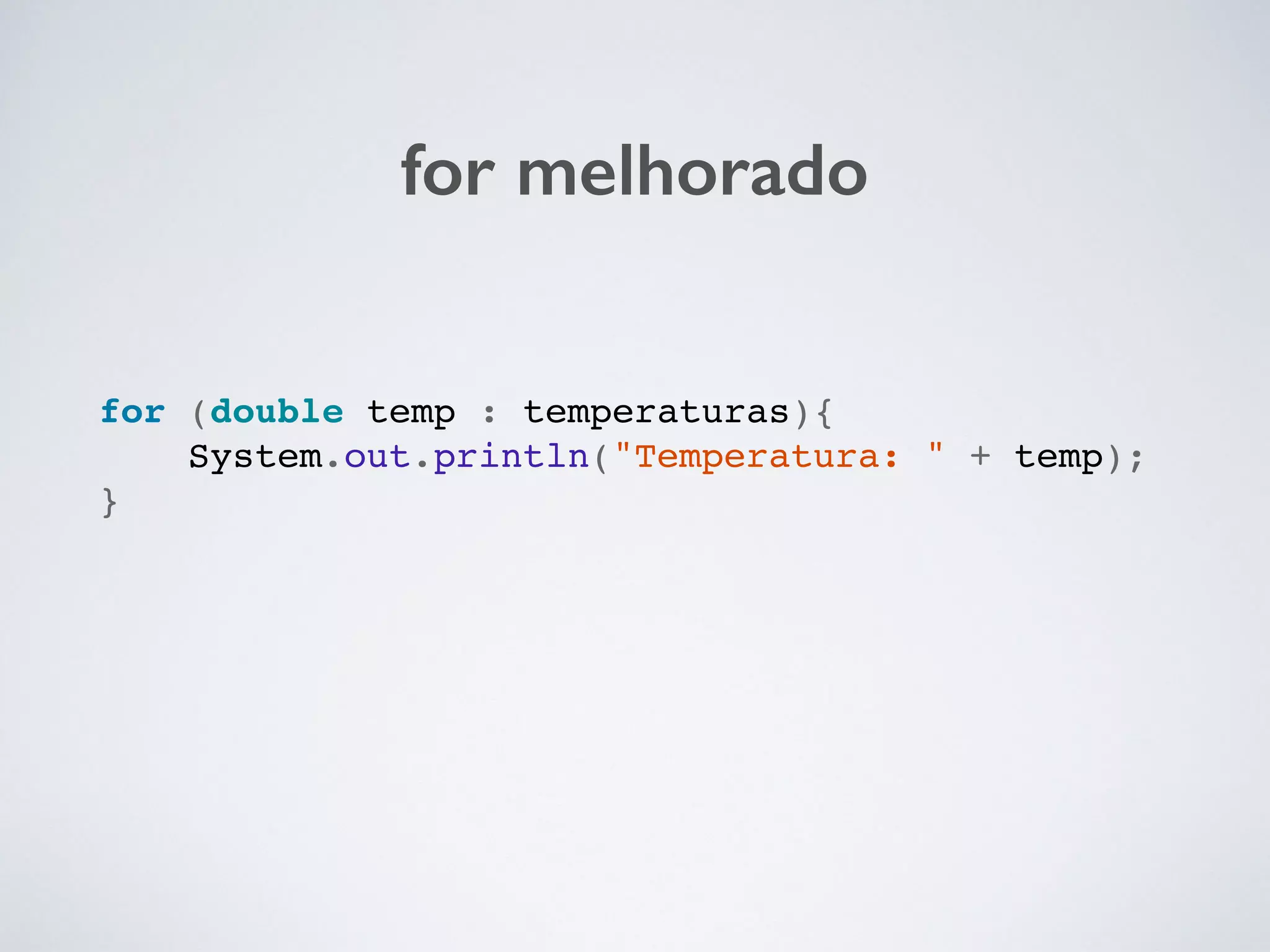 for melhorado
for (double temp : temperaturas){!
System.out.println("Temperatura: " + temp);!
}!
 
