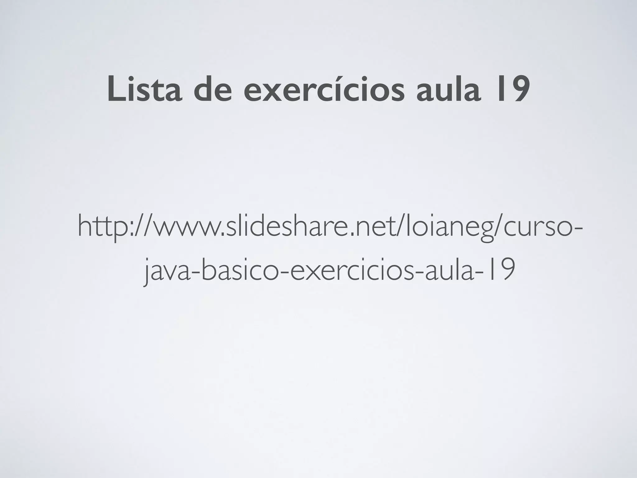 http://www.slideshare.net/loianeg/curso-
java-basico-exercicios-aula-19
Lista de exercícios aula 19
 