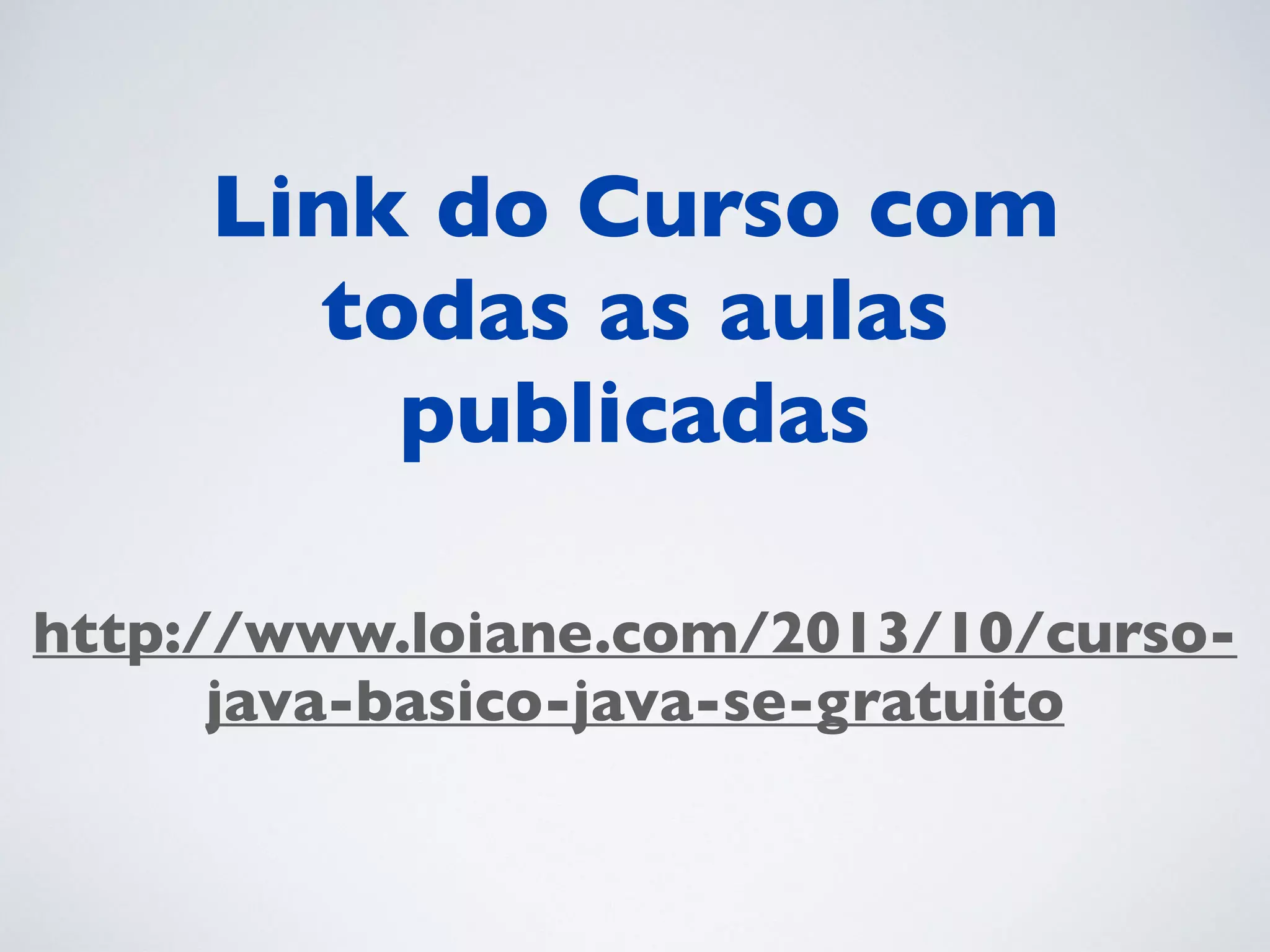 http://www.loiane.com/2013/10/curso-
java-basico-java-se-gratuito
Link do Curso com
todas as aulas
publicadas	

 