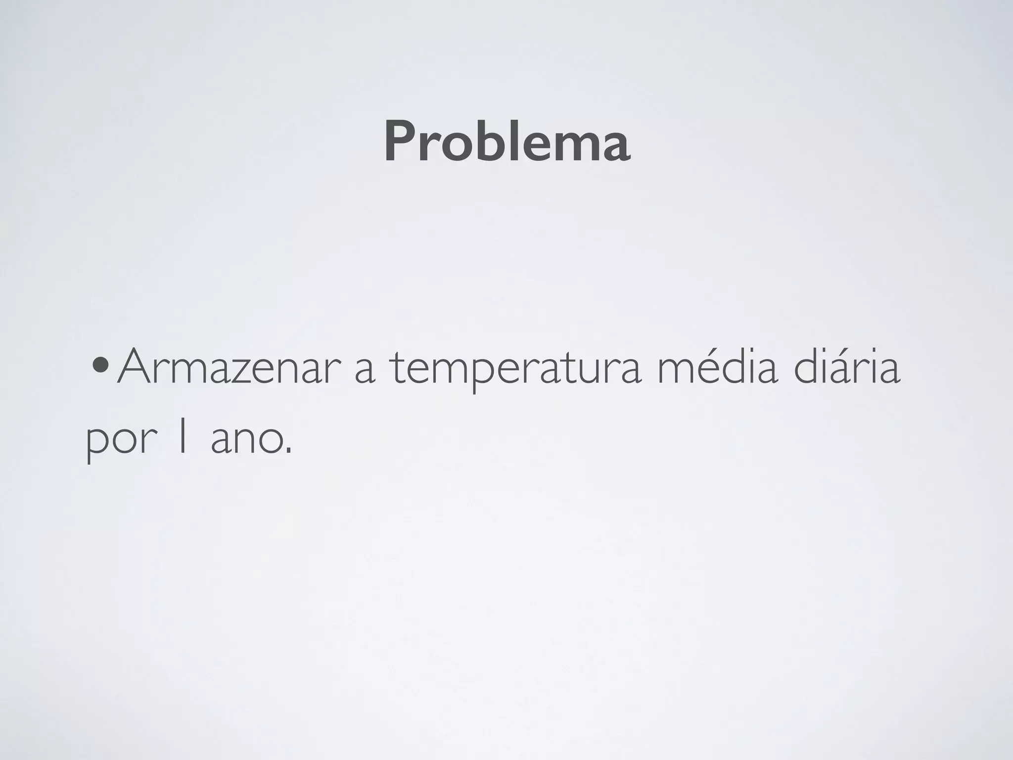 •Armazenar a temperatura média diária
por 1 ano.
Problema
 