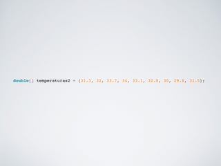 double[] temperaturas2 = {31.3, 32, 33.7, 34, 33.1, 32.8, 30, 29.8, 31.5};!
 