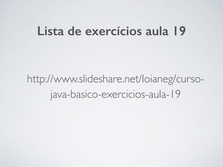 http://www.slideshare.net/loianeg/curso-
java-basico-exercicios-aula-19
Lista de exercícios aula 19
 