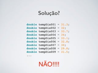 Solução?
double tempDia001 = 31.3;!
double tempDia002 = 32;!
double tempDia003 = 33.7;!
double tempDia004 = 34;!
double tempDia005 = 33.1;!
double tempDia006 = 32.8;!
double tempDia007 = 30;!
double tempDia008 = 29.8;!
double tempDia009 = 31.5;!
...!
NÃO!!!!
 