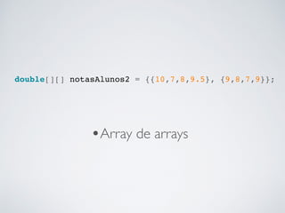 double[][] notasAlunos2 = {{10,7,8,9.5}, {9,8,7,9}};
•Array de arrays
 