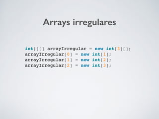Arrays irregulares
int[][] arrayIrregular = new int[3][];
arrayIrregular[0] = new int[1];
arrayIrregular[1] = new int[2];
arrayIrregular[2] = new int[3];
 
