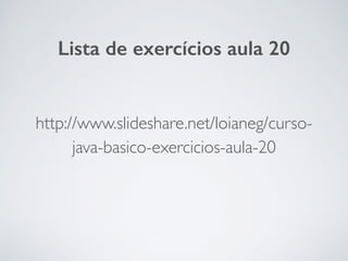 http://www.slideshare.net/loianeg/curso-
java-basico-exercicios-aula-20
Lista de exercícios aula 20
 