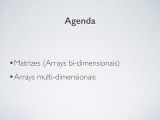 •Matrizes (Arrays bi-dimensionais)
•Arrays multi-dimensionais
Agenda
 