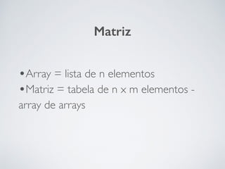 •Array = lista de n elementos
•Matriz = tabela de n x m elementos -
array de arrays
Matriz
 