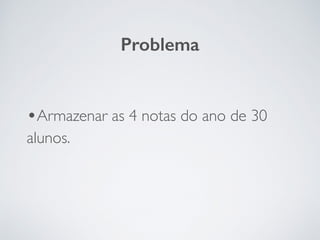 •Armazenar as 4 notas do ano de 30
alunos.
Problema
 