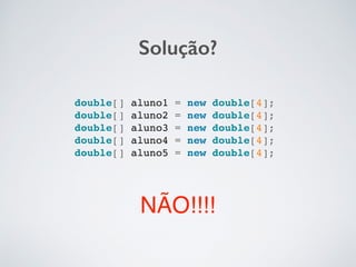Solução?
NÃO!!!!
double[] aluno1 = new double[4];
double[] aluno2 = new double[4];
double[] aluno3 = new double[4];
double[] aluno4 = new double[4];
double[] aluno5 = new double[4];
 