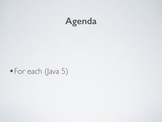 •For each (Java 5)
Agenda
 