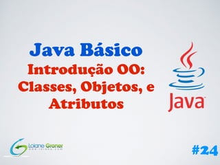 Java Básico
Introdução OO:
Classes, Objetos, e
Atributos
#24
 
