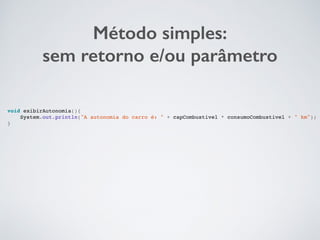 Método simples:
sem retorno e/ou parâmetro
void exibirAutonomia(){
System.out.println("A autonomia do carro é: " + capCombustivel * consumoCombustivel + " km");
}
 