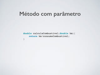 Método com parâmetro
double calculaCombustivel(double km){
return km/consumoCombustivel;
}
 