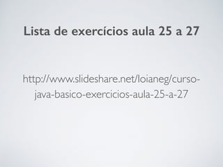 http://www.slideshare.net/loianeg/curso-
java-basico-exercicios-aula-25-a-27
Lista de exercícios aula 25 a 27
 