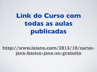 http://www.loiane.com/2013/10/curso-
java-basico-java-se-gratuito
Link do Curso com
todas as aulas
publicadas