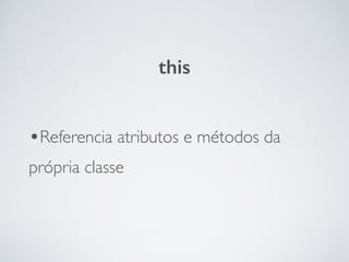 •Referencia atributos e métodos da
própria classe
this
 