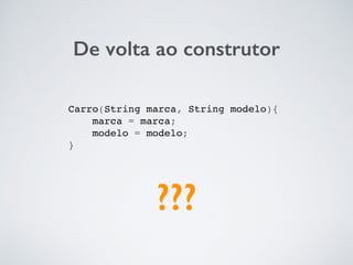 De volta ao construtor
Carro(String marca, String modelo){
marca = marca;
modelo = modelo;
}
???
 