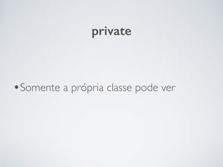 private
•Somente a própria classe pode ver
 