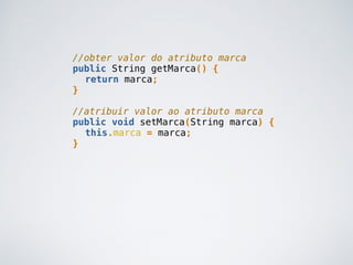 //obter valor do atributo marca
public String getMarca() {
return marca;
}
//atribuir valor ao atributo marca
public void setMarca(String marca) {
this.marca = marca;
}
 