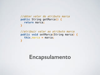 //obter valor do atributo marca
public String getMarca() {
return marca;
}
//atribuir valor ao atributo marca
public void setMarca(String marca) {
this.marca = marca;
}
Encapsulamento
 