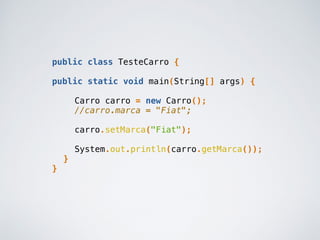 public class TesteCarro {
public static void main(String[] args) {
Carro carro = new Carro();
//carro.marca = "Fiat";
carro.setMarca("Fiat");
System.out.println(carro.getMarca());
}
}
 