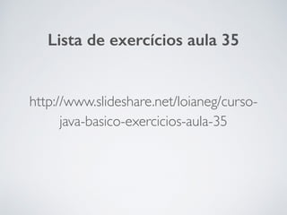 http://www.slideshare.net/loianeg/curso-
java-basico-exercicios-aula-35
Lista de exercícios aula 35
 