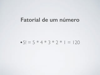 Fatorial de um número
•5! = 5 * 4 * 3 * 2 * 1 = 120
 
