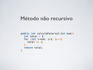 Método não recursivo
public int calculaFatorial(int num){
int total = 1;
for (int i=num; i>1; i--){
total *= i;
}
return total;
}
 