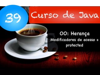 39 Curso de Java
OO: Herança
Modiﬁcadores de acesso +
protected
 