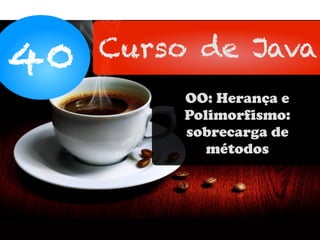 40 Curso de Java
OO: Herança e
Polimorfismo:
sobrecarga de
métodos
 