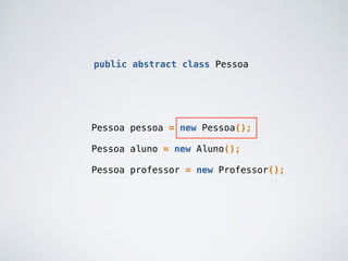 public abstract class Pessoa
Pessoa pessoa = new Pessoa();
Pessoa aluno = new Aluno();
Pessoa professor = new Professor();
 