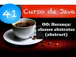 41 Curso de Java
OO: Herança:
classes abstratas
(abstract)
 