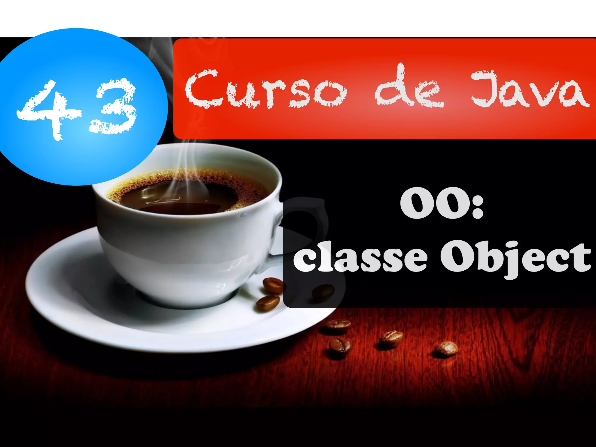 [Curso Java Basico - Orientacao a Objetos] Aula 43: Classe Object | PPT