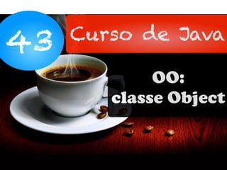 43 Curso de Java
OO:
classe Object
 