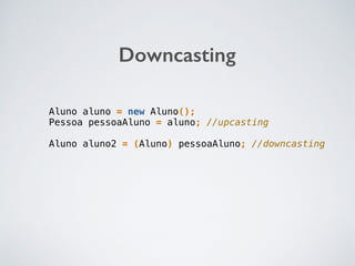 Downcasting
Aluno aluno = new Aluno();
Pessoa pessoaAluno = aluno; //upcasting
Aluno aluno2 = (Aluno) pessoaAluno; //downcasting
 
