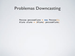 Problemas Downcasting
Pessoa pessoaAluno = new Pessoa();
Aluno aluno = (Aluno) pessoaAluno;
 