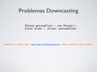 Problemas Downcasting
Pessoa pessoaAluno = new Pessoa();
Aluno aluno = (Aluno) pessoaAluno;
Exception in thread "main" java.lang.ClassCastException: Pessoa cannot be cast to Aluno
 