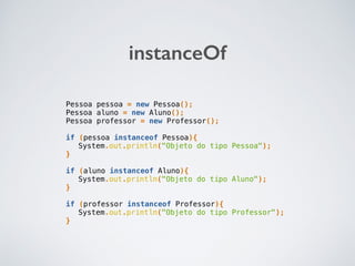 instanceOf
Pessoa pessoa = new Pessoa();
Pessoa aluno = new Aluno();
Pessoa professor = new Professor();
if (pessoa instanceof Pessoa){
System.out.println("Objeto do tipo Pessoa");
}
if (aluno instanceof Aluno){
System.out.println("Objeto do tipo Aluno");
}
if (professor instanceof Professor){
System.out.println("Objeto do tipo Professor");
}
 