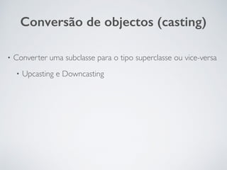 Conversão de objectos (casting)
• Converter uma subclasse para o tipo superclasse ou vice-versa
• Upcasting e Downcasting
 