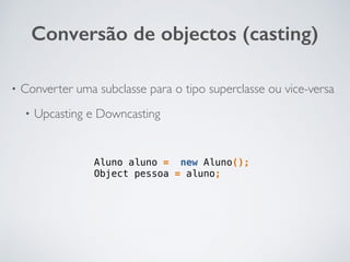 Conversão de objectos (casting)
Aluno aluno = new Aluno();
Object pessoa = aluno;
• Converter uma subclasse para o tipo superclasse ou vice-versa
• Upcasting e Downcasting
 