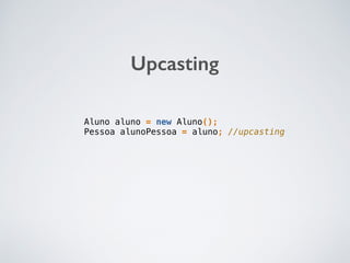 Upcasting
Aluno aluno = new Aluno();
Pessoa alunoPessoa = aluno; //upcasting
 