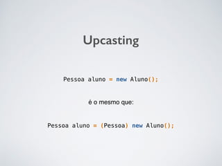 Upcasting
Pessoa aluno = new Aluno();
Pessoa aluno = (Pessoa) new Aluno();
é o mesmo que:
 