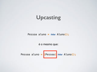 Upcasting
Pessoa aluno = new Aluno();
Pessoa aluno = (Pessoa) new Aluno();
é o mesmo que:
 